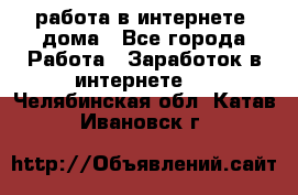 работа в интернете, дома - Все города Работа » Заработок в интернете   . Челябинская обл.,Катав-Ивановск г.